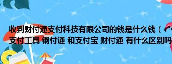 收到财付通支付科技有限公司的钱是什么钱（“你的钢网”支付工具 钢付通 和支付宝 财付通 有什么区别吗收费的不）