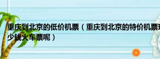 重庆到北京的低价机票（重庆到北京的特价机票现在需要多少钱火车票呢）