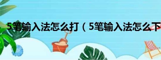 5笔输入法怎么打（5笔输入法怎么下载啊）