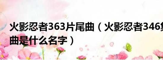 火影忍者363片尾曲（火影忍者346集的主题曲是什么名字）