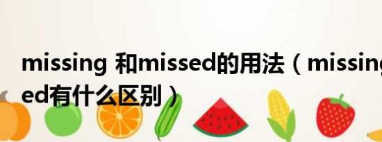 missing 和missed的用法（missing和missed有什么区别）