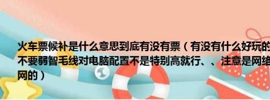 火车票候补是什么意思到底有没有票（有没有什么好玩的网络射击游戏不要弱智毛线对电脑配置不是特别高就行、、注意是网络的不要单机联网的）