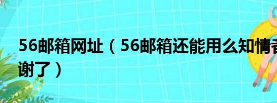 56邮箱网址（56邮箱还能用么知情者请进多谢了）