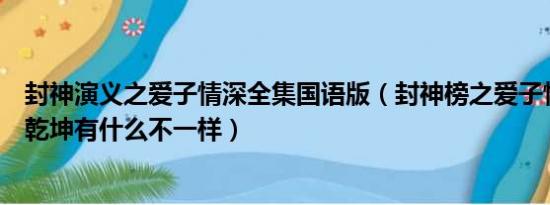 封神演义之爱子情深全集国语版（封神榜之爱子情深和忠义乾坤有什么不一样）