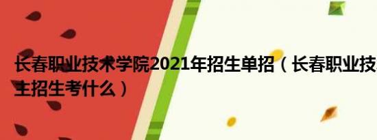 长春职业技术学院2021年招生单招（长春职业技术学院的自主招生考什么）