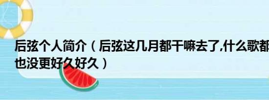 后弦个人简介（后弦这几月都干嘛去了,什么歌都不出,微博也没更好久好久）