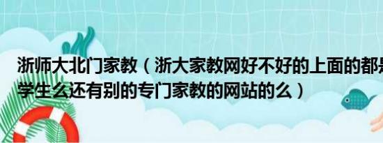 浙师大北门家教（浙大家教网好不好的上面的都是浙大的大学生么还有别的专门家教的网站的么）