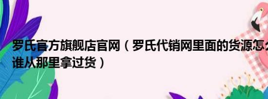 罗氏官方旗舰店官网（罗氏代销网里面的货源怎么样有没有谁从那里拿过货）