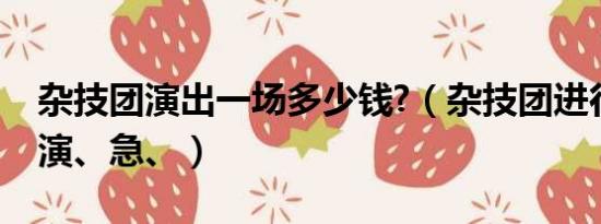 杂技团演出一场多少钱?（杂技团进行杂技表演、急、）