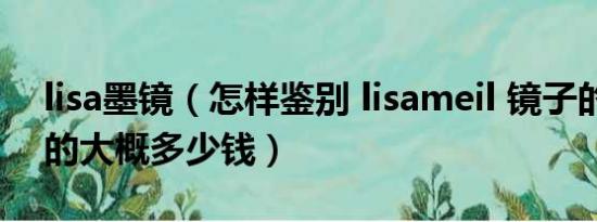 lisa墨镜（怎样鉴别 lisameil 镜子的真伪真的大概多少钱）