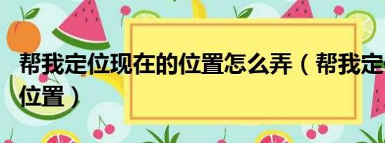 帮我定位现在的位置怎么弄（帮我定位现在的位置）