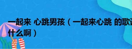 一起来 心跳男孩（一起来心跳 的歌词到底是什么啊）