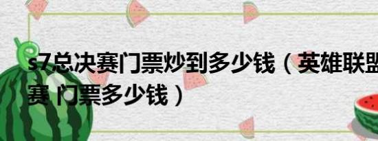 s7总决赛门票炒到多少钱（英雄联盟s7总决赛 门票多少钱）