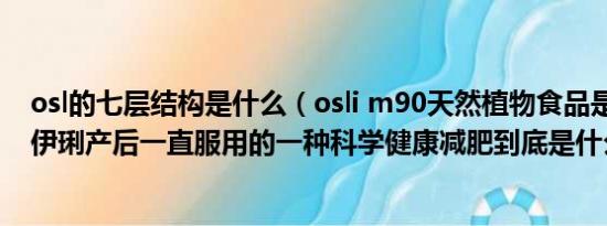 osl的七层结构是什么（osli m90天然植物食品是什么 是马伊琍产后一直服用的一种科学健康减肥到底是什么东西啊）