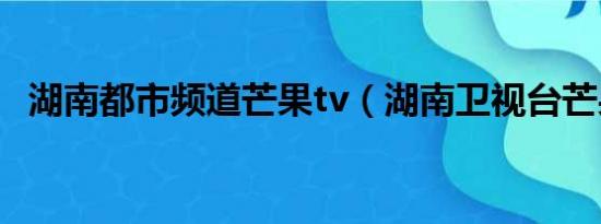 湖南都市频道芒果tv（湖南卫视台芒果tv）