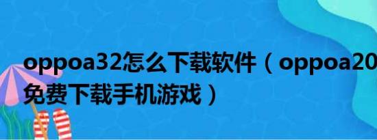 oppoa32怎么下载软件（oppoa203在哪里免费下载手机游戏）