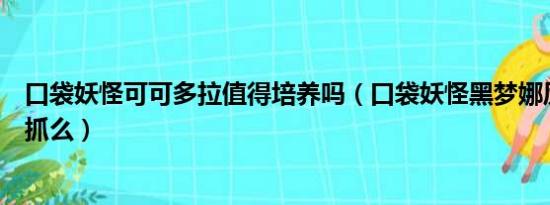 口袋妖怪可可多拉值得培养吗（口袋妖怪黑梦娜厉害吗值得抓么）