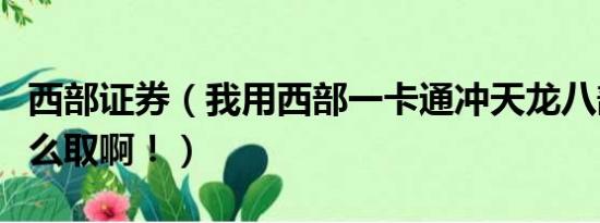 西部证券（我用西部一卡通冲天龙八部可是怎么取啊！）