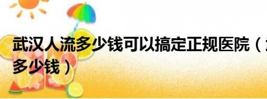 武汉人流多少钱可以搞定正规医院（武汉人流多少钱）