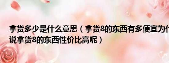 拿货多少是什么意思（拿货8的东西有多便宜为什么大家都说拿货8的东西性价比高呢）