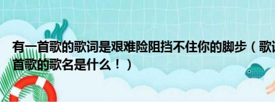 有一首歌的歌词是艰难险阻挡不住你的脚步（歌词最长的一首歌的歌名是什么！）