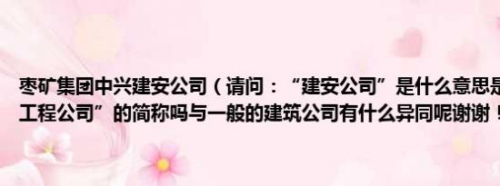 枣矿集团中兴建安公司（请问：“建安公司”是什么意思是“建筑安装工程公司”的简称吗与一般的建筑公司有什么异同呢谢谢！）