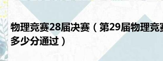 物理竞赛28届决赛（第29届物理竞赛预赛约多少分通过）