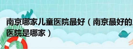 南京哪家儿童医院最好（南京最好的儿童哮喘医院是哪家）