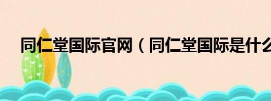 同仁堂国际官网（同仁堂国际是什么啊）