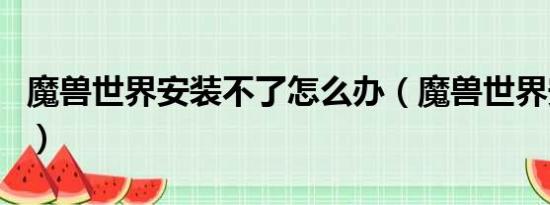 魔兽世界安装不了怎么办（魔兽世界安装不了）