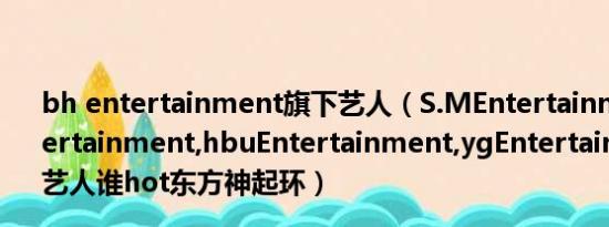 bh entertainment旗下艺人（S.MEntertainment,jypEntertainment,hbuEntertainment,ygEntertainment旗下艺人谁hot东方神起环）