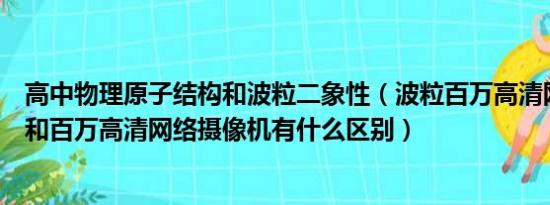 高中物理原子结构和波粒二象性（波粒百万高清网络摄像机和百万高清网络摄像机有什么区别）