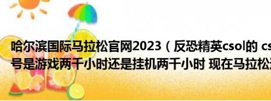 哈尔滨国际马拉松官网2023（反恐精英csol的 cso发烧友称号是游戏两千小时还是挂机两千小时 现在马拉松达人）