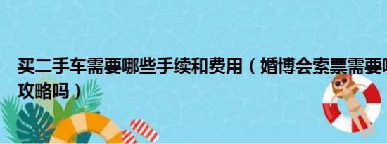 买二手车需要哪些手续和费用（婚博会索票需要哪些手续有攻略吗）