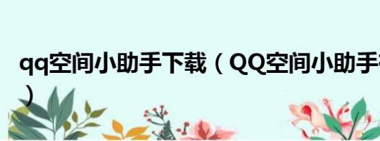 qq空间小助手下载（QQ空间小助手有什么用）