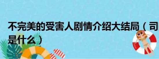 不完美的受害人剧情介绍大结局（司问渠结局是什么）