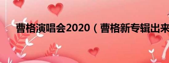 曹格演唱会2020（曹格新专辑出来没）