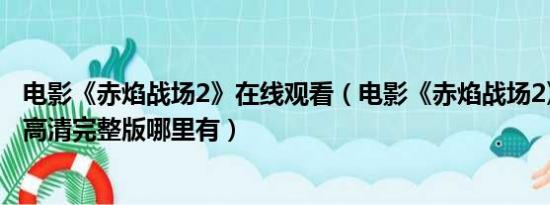 电影《赤焰战场2》在线观看（电影《赤焰战场2》百度影音高清完整版哪里有）