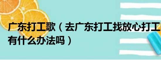 广东打工歌（去广东打工找放心打工网靠谱吗有什么办法吗）