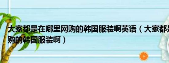 大家都是在哪里网购的韩国服装啊英语（大家都是在哪里网购的韩国服装啊）