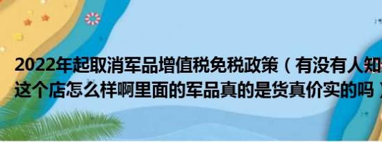 2022年起取消军品增值税免税政策（有没有人知道先锋君品这个店怎么样啊里面的军品真的是货真价实的吗）