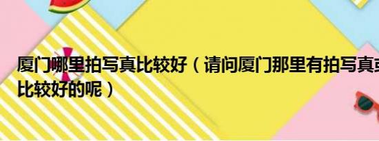 厦门哪里拍写真比较好（请问厦门那里有拍写真或者艺术照比较好的呢）