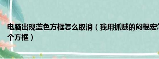 电脑出现蓝色方框怎么取消（我用抓贼的闷棍宏怎么出现一个方框）