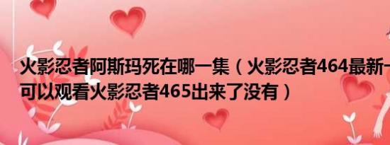 火影忍者阿斯玛死在哪一集（火影忍者464最新一集在哪里可以观看火影忍者465出来了没有）