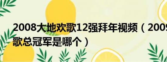 2008大地欢歌12强拜年视频（2009大地欢歌总冠军是哪个）