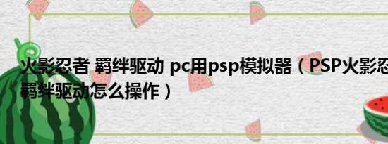 火影忍者 羁绊驱动 pc用psp模拟器（PSP火影忍者疾风传:羁绊驱动怎么操作）