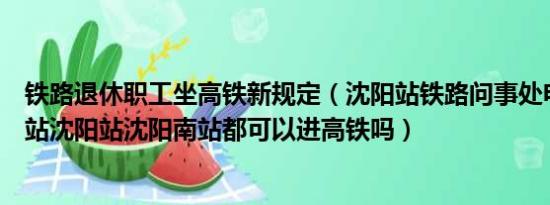 铁路退休职工坐高铁新规定（沈阳站铁路问事处电话沈阳北站沈阳站沈阳南站都可以进高铁吗）