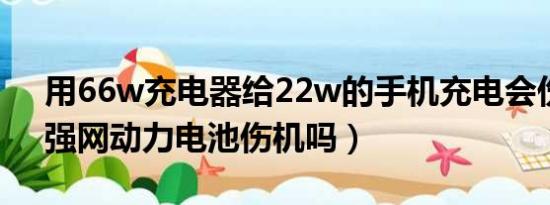 用66w充电器给22w的手机充电会伤机吗（强网动力电池伤机吗）