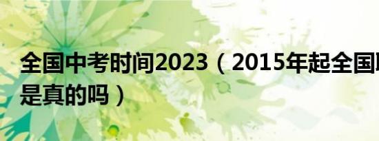 全国中考时间2023（2015年起全国取消中考是真的吗）