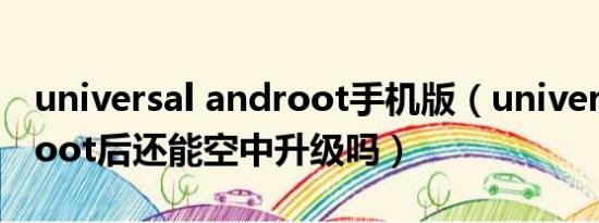 universal androot手机版（universalandroot后还能空中升级吗）